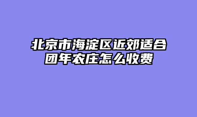 北京市海淀区近郊适合团年农庄怎么收费