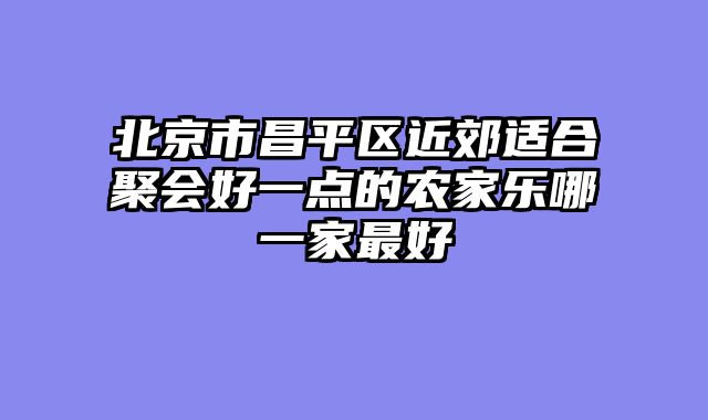 北京市昌平区近郊适合聚会好一点的农家乐哪一家最好