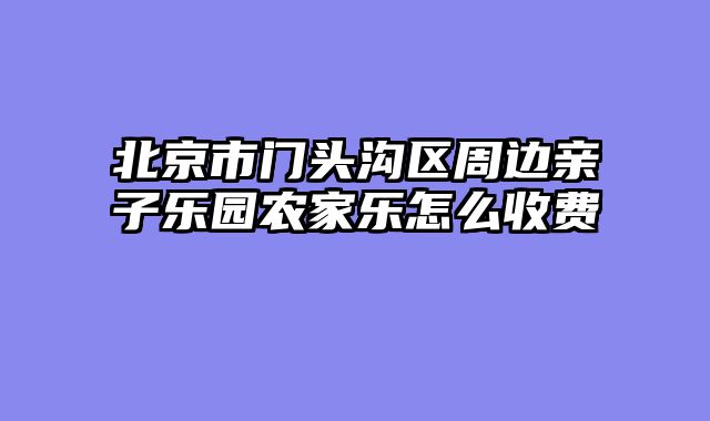 北京市门头沟区周边亲子乐园农家乐怎么收费