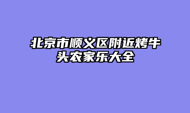北京市顺义区附近烤牛头农家乐大全