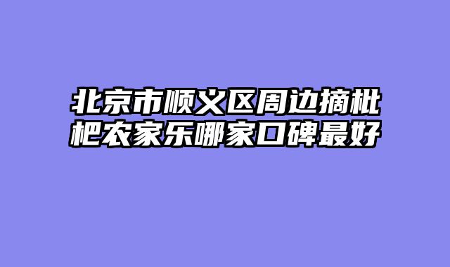 北京市顺义区周边摘枇杷农家乐哪家口碑最好