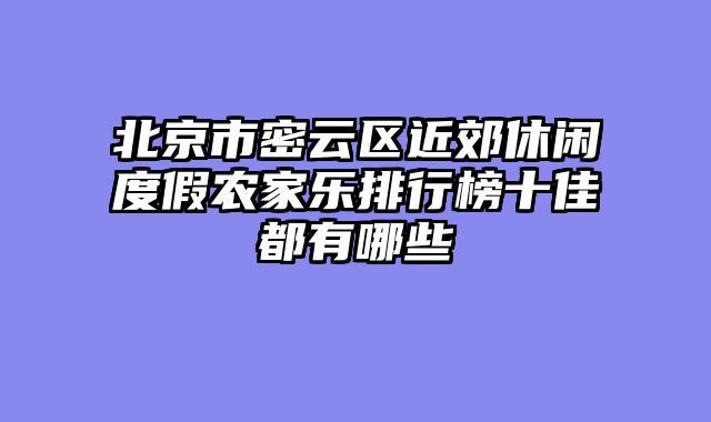 北京市密云区近郊休闲度假农家乐排行榜十佳都有哪些