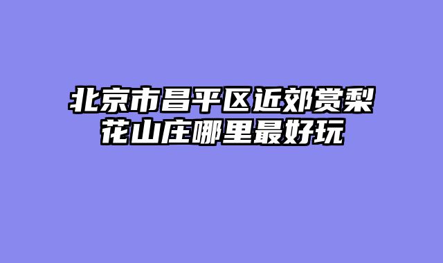 北京市昌平区近郊赏梨花山庄哪里最好玩