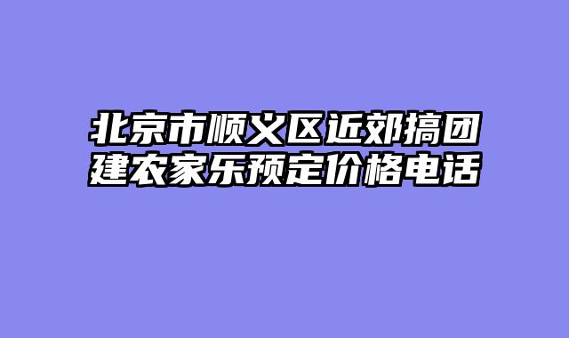 北京市顺义区近郊搞团建农家乐预定价格电话