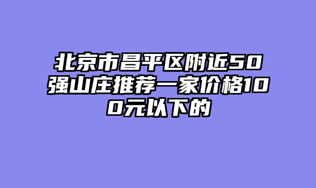 北京市昌平区附近50强山庄推荐一家价格100元以下的