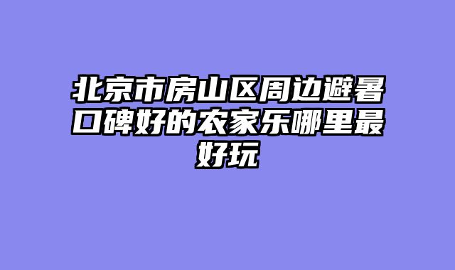 北京市房山区周边避暑口碑好的农家乐哪里最好玩