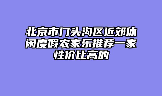 北京市门头沟区近郊休闲度假农家乐推荐一家性价比高的