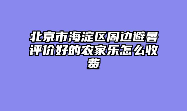 北京市海淀区周边避暑评价好的农家乐怎么收费