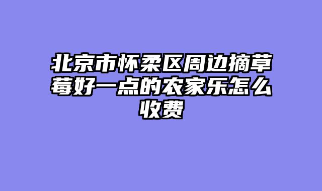 北京市怀柔区周边摘草莓好一点的农家乐怎么收费
