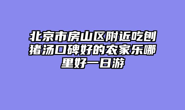 北京市房山区附近吃刨猪汤口碑好的农家乐哪里好一日游