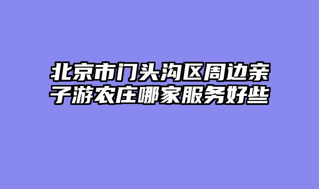 北京市门头沟区周边亲子游农庄哪家服务好些