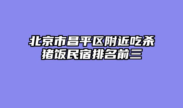 北京市昌平区附近吃杀猪饭民宿排名前三