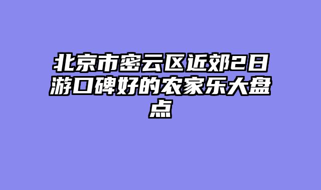 北京市密云区近郊2日游口碑好的农家乐大盘点