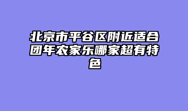 北京市平谷区附近适合团年农家乐哪家超有特色