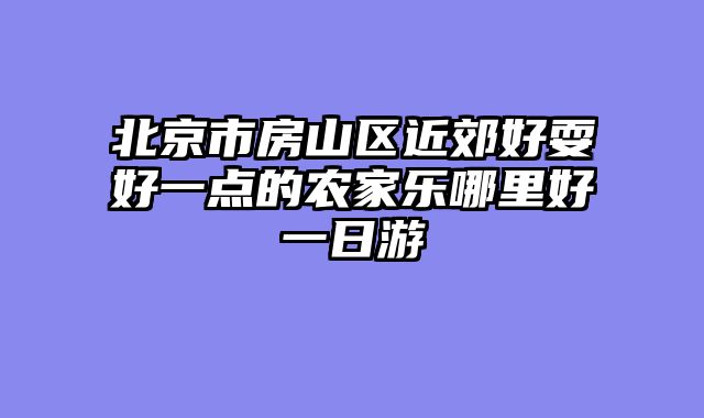 北京市房山区近郊好耍好一点的农家乐哪里好一日游