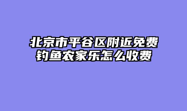 北京市平谷区附近免费钓鱼农家乐怎么收费