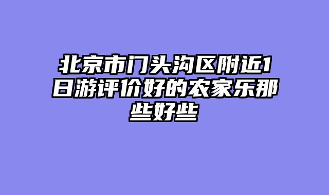 北京市门头沟区附近1日游评价好的农家乐那些好些