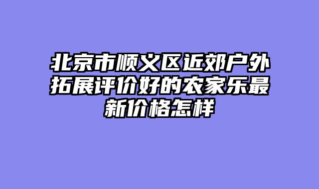 北京市顺义区近郊户外拓展评价好的农家乐最新价格怎样