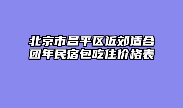北京市昌平区近郊适合团年民宿包吃住价格表