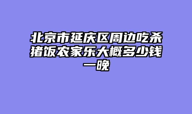北京市延庆区周边吃杀猪饭农家乐大概多少钱一晚