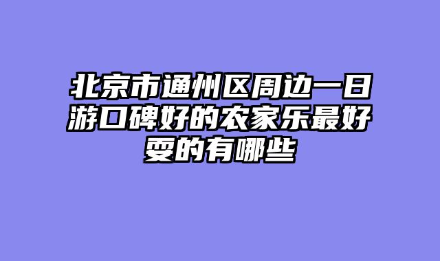 北京市通州区周边一日游口碑好的农家乐最好耍的有哪些