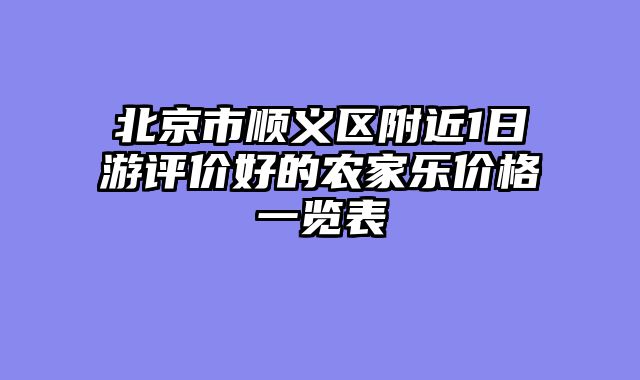北京市顺义区附近1日游评价好的农家乐价格一览表