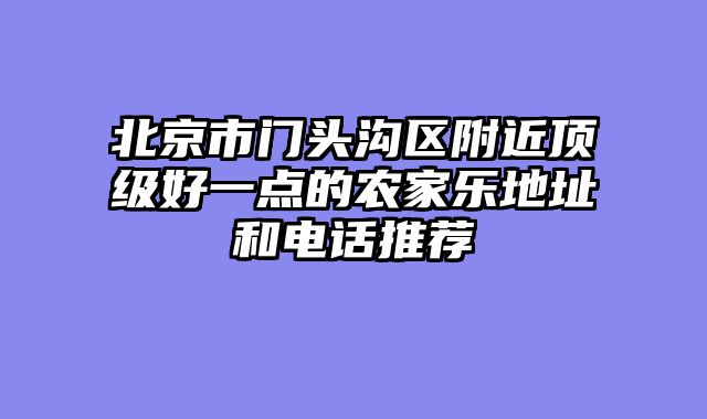 北京市门头沟区附近顶级好一点的农家乐地址和电话推荐