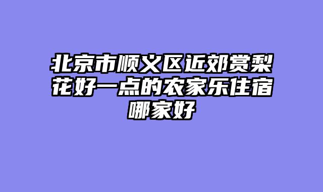 北京市顺义区近郊赏梨花好一点的农家乐住宿哪家好