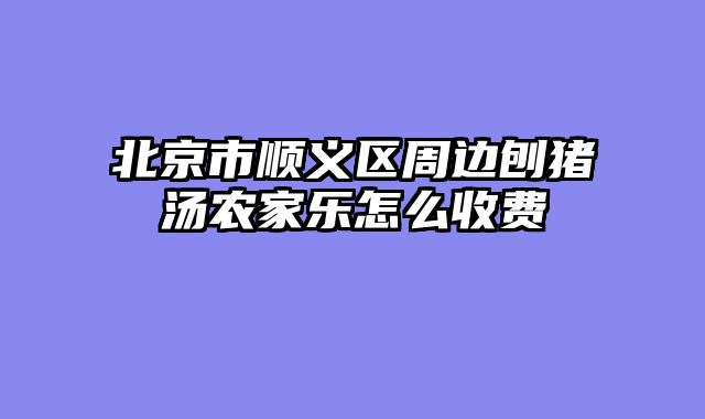北京市顺义区周边刨猪汤农家乐怎么收费