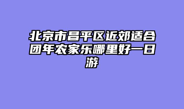 北京市昌平区近郊适合团年农家乐哪里好一日游