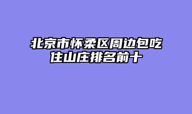 北京市怀柔区周边包吃住山庄排名前十