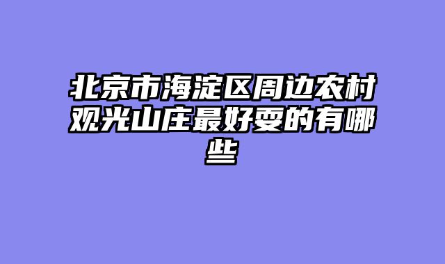 北京市海淀区周边农村观光山庄最好耍的有哪些