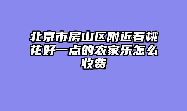 北京市房山区附近看桃花好一点的农家乐怎么收费