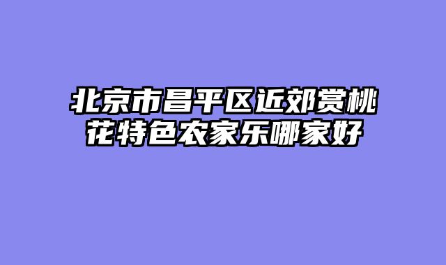 北京市昌平区近郊赏桃花特色农家乐哪家好