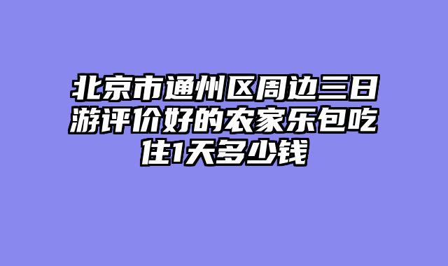 北京市通州区周边三日游评价好的农家乐包吃住1天多少钱