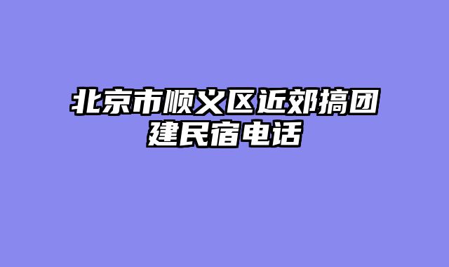 北京市顺义区近郊搞团建民宿电话