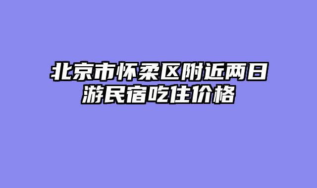 北京市怀柔区附近两日游民宿吃住价格
