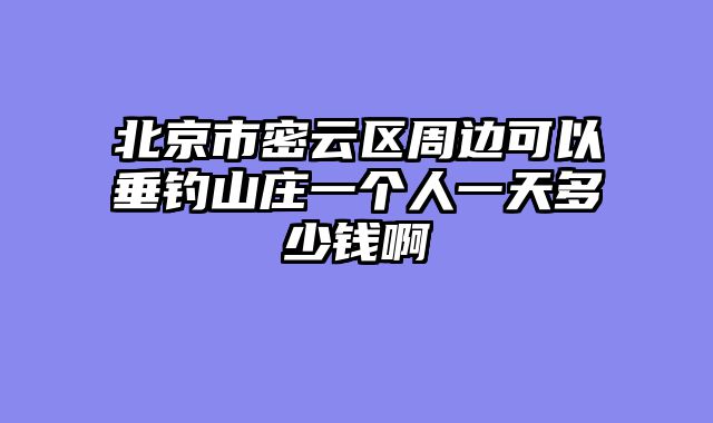 北京市密云区周边可以垂钓山庄一个人一天多少钱啊