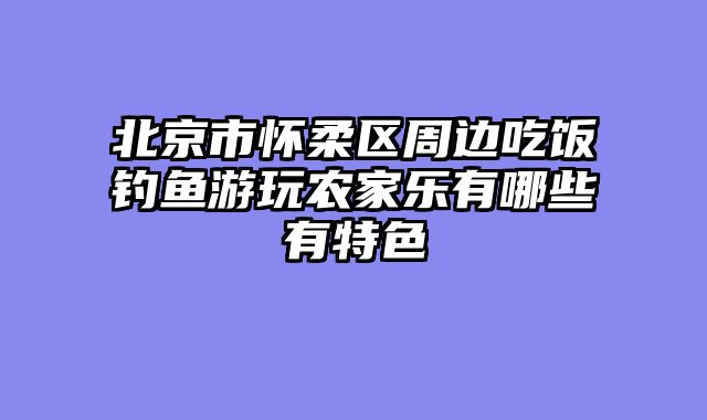 北京市怀柔区周边吃饭钓鱼游玩农家乐有哪些有特色