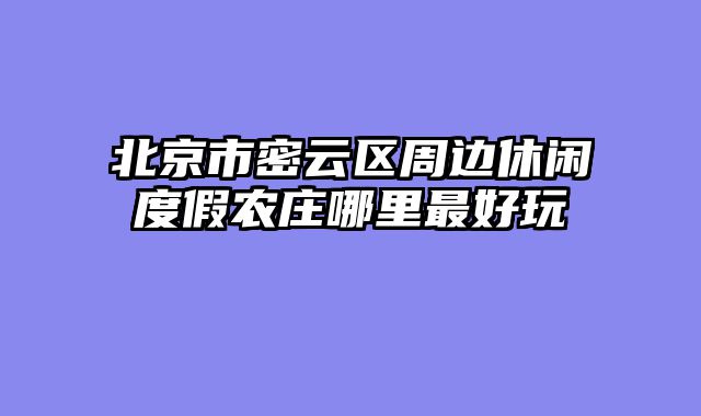 北京市密云区周边休闲度假农庄哪里最好玩