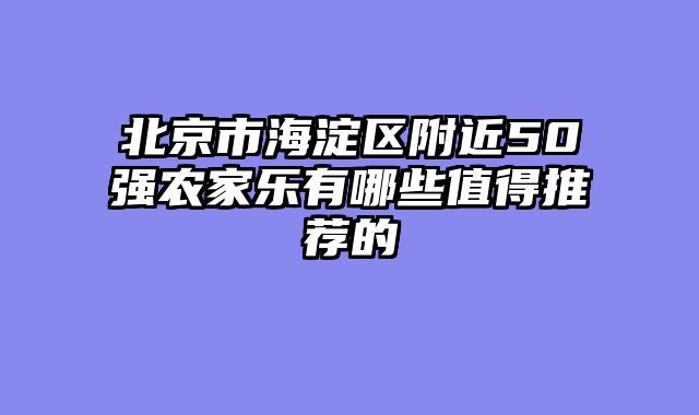 北京市海淀区附近50强农家乐有哪些值得推荐的