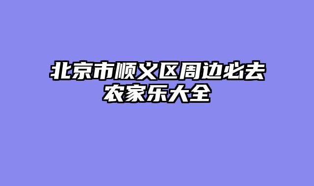 北京市顺义区周边必去农家乐大全