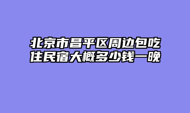 北京市昌平区周边包吃住民宿大概多少钱一晚