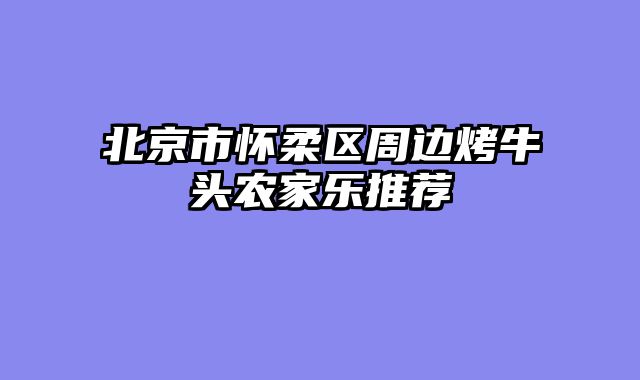 北京市怀柔区周边烤牛头农家乐推荐