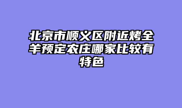北京市顺义区附近烤全羊预定农庄哪家比较有特色