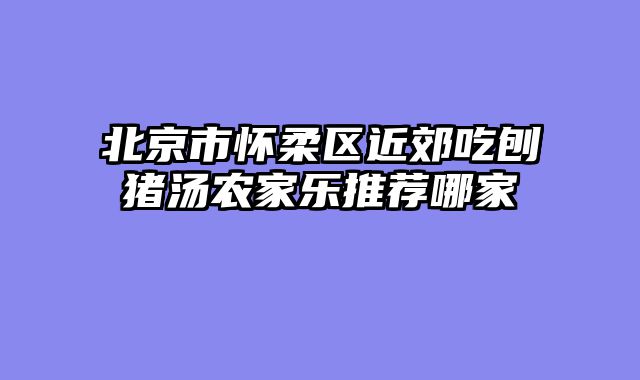 北京市怀柔区近郊吃刨猪汤农家乐推荐哪家