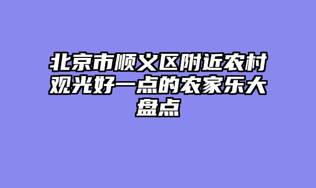 北京市顺义区附近农村观光好一点的农家乐大盘点
