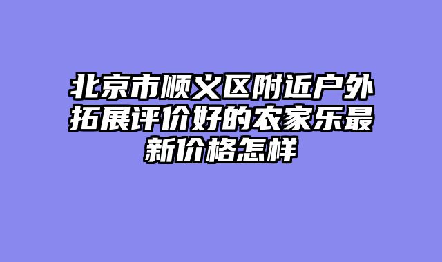 北京市顺义区附近户外拓展评价好的农家乐最新价格怎样