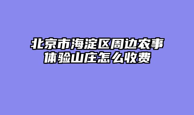 北京市海淀区周边农事体验山庄怎么收费