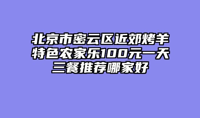 北京市密云区近郊烤羊特色农家乐100元一天三餐推荐哪家好